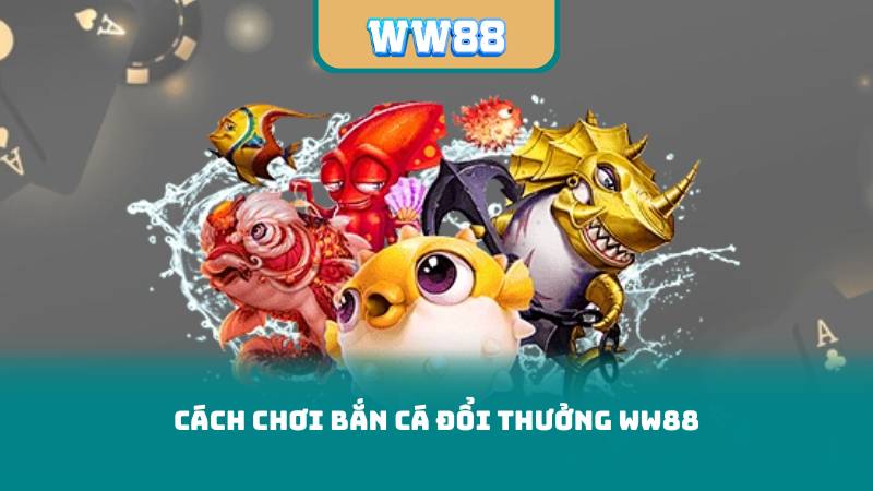 Cách chơi bắn cá đổi thưởng ww88
