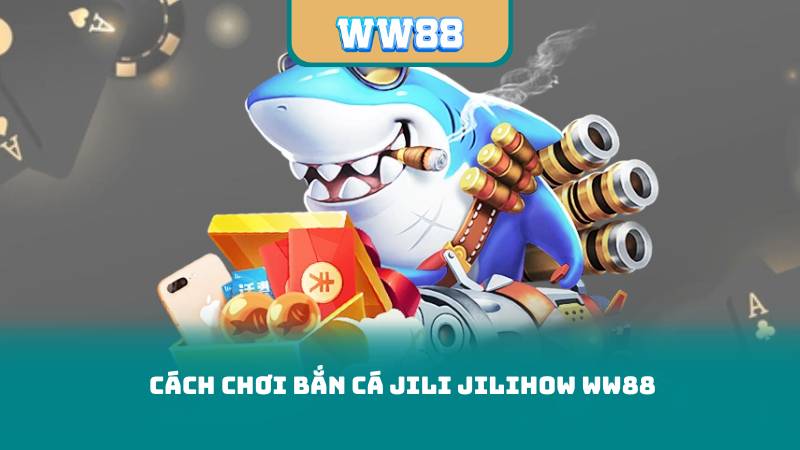 Cách chơi bắn cá jili jilihow ww88